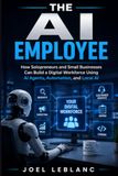 The AI Employee: How Solopreneurs and Small Businesses Can Build a Digital Workforce Using AI Agents, Automation, and Local AI