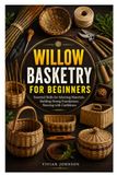 WILLOW BASKETRY FOR BEGINNERS: Essential Skills for Selecting Materials, Building Strong Foundations, Weaving with Confidence