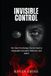 INVISIBLE CONTROL: The Dark Psychology Tactics Used to Manipulate Emotions, behaviour and Belief