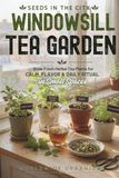 SEEDS IN THE CITY: WINDOWSILL TEA GARDEN: Grow Fresh Herbal Tea Plants for Calm, Flavor, and Daily Ritual in Small Spaces