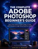 THE Adobe THE COMPLETE ADOBE PHOTOSHOP BEGINNER'S GUIDE: Learn Photo Editing, Graphic Design, AI Tools, and Professional Image Retouching from Scratch