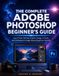 THE Adobe THE COMPLETE ADOBE PHOTOSHOP BEGINNER'S GUIDE: Learn Photo Editing, Graphic Design, AI Tools, and Professional Image Retouching from Scratch