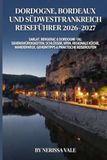 Dordogne,Bordeaux und Südwestfrankreich Reiseführer 2026–2027: Sarlat, Bergerac & Dordogne-Tal: Sehenswürdigkeiten, Schlösser, Wein, regionale Küche, Wanderwege, Geheimtipps & praktische Reiserouten