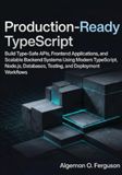 Production-Ready TypeScript: Build Type-Safe APIs, Frontend Applications, and Scalable Backend Systems Using Modern TypeScript, Node.js, Databases, Testing, and Deployment Workflows