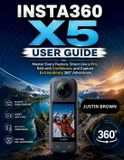 Insta360 X5 User Guide: Master Every Feature, Shoot Like a Pro, Edit with Confidence, and Capture Extraordinary 360° Adventures