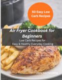 Air Fryer Cookbook for Beginners: Low Carb Recipes for Easy & Healthy Everyday Cooking