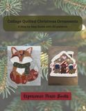 Collage Quilting Ornaments: Create Beautiful Fabric Ornaments from Your Scrap Stash