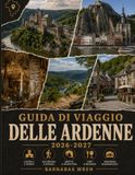 Guida Ardennes Travel Guide 2026-2027: Durbuy, Dinant, Bouillon, Bastogne, Vianden and the rest of Belgium, Luxembourg and France – Castles, caves, hiking trails and practical tips