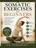 Somatic Exercises for Beginner: A Complete 30-Day Program to Relieve Chronic Pain, Improve Mobility, Restore Natural Movement, and Retrain Your Body Through Gentle Somatic Exercises