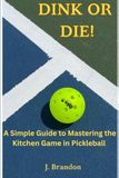 Dink or Die!: A Simple Guide to Mastering the Kitchen Game in Pickleball