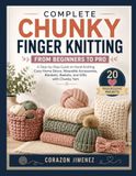COMPLETE CHUNKY FINGER KNITTING FROM BEGINNERS TO PRO: A Step-by-Step Guide to Hand-Knitting Cozy Home Décor, Wearable Accessories, Blankets, Baskets, and Gifts with Chunky Yarn