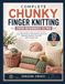 COMPLETE CHUNKY FINGER KNITTING FROM BEGINNERS TO PRO: A Step-by-Step Guide to Hand-Knitting Cozy Home Décor, Wearable Accessories, Blankets, Baskets, and Gifts with Chunky Yarn