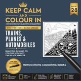 KEEP CALM AND COLOUR IN Monochrome Colouring Collection - Book 28. Trains, Planes And Automobiles: One Pen Zen : Zero Stress