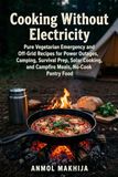 Cooking Without Electricity: Pure Vegetarian Emergency and Off-Grid Recipes for Power Outages, Camping, Survival Prep, Solar Cooking, Campfire Meals, and No-Cook Pantry Food