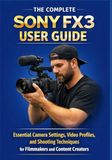 THE SONY THE COMPLETE SONY FX3 USER GUIDE: Essential Camera Settings, Video Profiles, and Shooting Techniques for Filmmakers and Content Creators