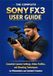 THE SONY THE COMPLETE SONY FX3 USER GUIDE: Essential Camera Settings, Video Profiles, and Shooting Techniques for Filmmakers and Content Creators