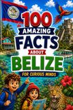 100 Amazing Facts About Belize for Curious Minds: A Fun and Educational Book for Kids with Interesting Facts, Belize Trivia, History, Culture, Wildlife, Geography, and Amazing Discoveries