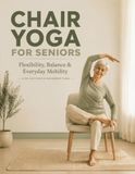 Chair Yoga for Seniors: A Gentle 30-Day Plan for Flexibility, Balance, Strength & Everyday Mobility