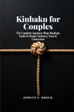 Kinbaku for Couples: The Complete Japanese Rope Bondage Guide to Deeper Intimacy, Trust, and Connection (25 Partner Ties from First Session to Advanced Practice)