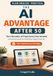The AI Advantage After 50: Turn Decades of Experience into Income — A Practical Guide for Ambitious Adults Over 50