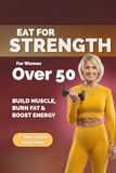 Eat for Strength for Women Over 50: Build Muscle, Burn Fat & Boost Energy