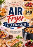 AIR FRYER À LA FRANÇAISE 340 recettes faciles et gourmandes pour tous les jours Apéritifs, légumes, viandes, poissons, plats complets, pains et desserts
