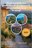 Przewodnik Road Trip Guide to Southern France 2027: Scenic Routes, Hidden Villages, Coastal Escapes, Hiking Trails, Cycling Routes, and Unforgettable Itineraries
