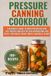 Pressure Canning Cookbook: A Beginner’s Guide to Home Preserving with 100+ Recipes and Step-by-Step Instructions for Meats, Vegetables, Beans, Soups, and Meals in Jars