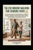 Tai CHI Indoor Walking for Seniors Over 60: A Practical 2026 Guide to Gentle Walking Patterns, Balance, Mobility, Mindful Movement, Safety, and Building a Sustainable Practice: 2