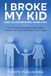 I Broke My Kid: The 11 Brutal Truths About Why Modern Parents Lose Their Minds (And How To Stop)