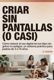 Criar sin pantallas (o casi): Cómo reducir el uso digital de tus hijos sin gritos ni castigos: un sistema práctico para padres de 3 a 14 años