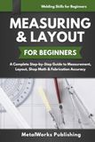 Measuring & Layout for Beginners: A Complete Step-by-Step Guide to Measurement, Layout, Shop Math & Fabrication Accuracy