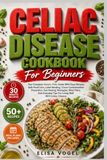 Celiac Disease Cookbook For Beginners: Your Complete Gluten-Free Guide With Easy Recipes, Safe Food Lists, Label Reading, Cross-Contamination ... Tips For Living Well With Celiac Disease