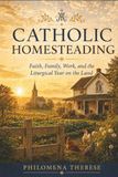Catholic Homesteading: Faith, Family, Work, and the Liturgical Year on the Land