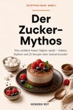 Der Zucker-Mythos: Was wirklich hinter Zucker steckt – Fakten, Mythen und 20 einfache Rezepte ohne Industriezucker