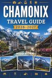 CHAMONIX TRAVEL GUIDE 2026-2027: Where Majestic Peaks Meet Alpine Charm and Every Trail Leads to Adventure.