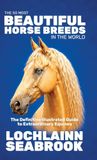 The 50 Most Beautiful Horse Breeds in the World: The Definitive Illustrated Guide to Extraordinary Equines