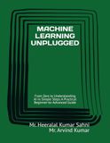 MACHINE LEARNING UNPLUGGED: From Zero to Understanding AI in Simple Steps A Practical Beginner-to-Advanced Guide