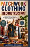 PATCHWORK CLOTHING RECONSTRUCTION: A Practical Guide to Transforming Old Garments and Fabric Scraps into Stylish, Wearable Fashion