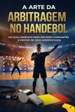 A Arte da Arbitragem no Handebol: Um Guia Completo para Decisões Confiantes e Gestão de Jogo Aperfeiçoada