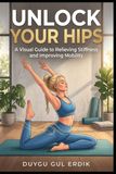 UNLOCK YOUR HIPS: A Visual Guide to Relieving Stiffness and Improving Mobility