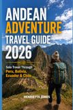 Andean Adventure Travel Guide 2026: Solo Travel Through Peru, Bolivia, Ecuador & Chile