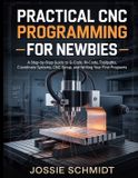 PRACTICAL Independently Published Practical CNC Programming for Newbies: A Step-by-Step Guide to G-Code, M-Code, Toolpaths, Coordinate Systems, CNC Setup, and Writing Your First Programs