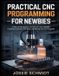 PRACTICAL Independently Published Practical CNC Programming for Newbies: A Step-by-Step Guide to G-Code, M-Code, Toolpaths, Coordinate Systems, CNC Setup, and Writing Your First Programs