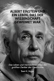 ALBERT EINSTEIN UND EIN LEBEN, DAS DER WISSENSCHAFT GEWIDMET WAR: Das Leben und Vermächtnis eines der größten Denker der Geschichte