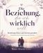 Die Beziehung, die ich wirklich will: Beziehung klären und bewusst gestalten