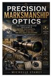 Precision Marksmanship Optics: The Complete Step-by-Step Field Guide to Scope Mechanics, Turret Dialing, and Ballistic Holdovers