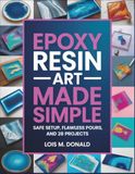 Epoxy Resin Art Made Simple: Safe Setup, Flawless Pours, and 28 Projects
