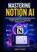 Mastering Notion AI: A Practical Guide to Writing Faster, Organizing Knowledge, Managing Projects, Automating Workflows, Collaborating with Teams, and Boosting Productivity with AI