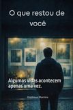 O que restou de você: Algumas vidas acontecem apenas uma vez.
